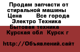 Продам запчасти от стиральной машины › Цена ­ 1 - Все города Электро-Техника » Бытовая техника   . Курская обл.,Курск г.